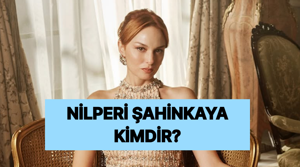Nilperi Şahinkaya Kimdir, Nereli ve Kaç Yaşında? Nilperi Şahinkaya Hangi Yapımlarda Yer Aldı?